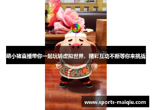 萌小猪直播带你一起玩转虚拟世界，精彩互动不断等你来挑战
